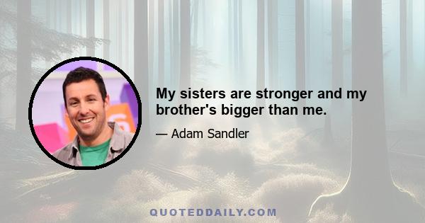 My sisters are stronger and my brother's bigger than me.