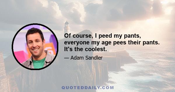 Of course, I peed my pants, everyone my age pees their pants. It's the coolest.