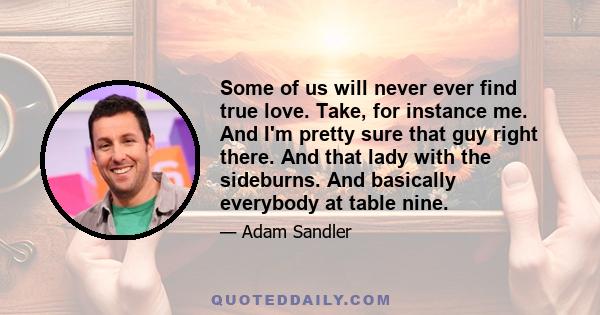 Some of us will never ever find true love. Take, for instance me. And I'm pretty sure that guy right there. And that lady with the sideburns. And basically everybody at table nine.