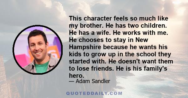 This character feels so much like my brother. He has two children. He has a wife. He works with me. He chooses to stay in New Hampshire because he wants his kids to grow up in the school they started with. He doesn't