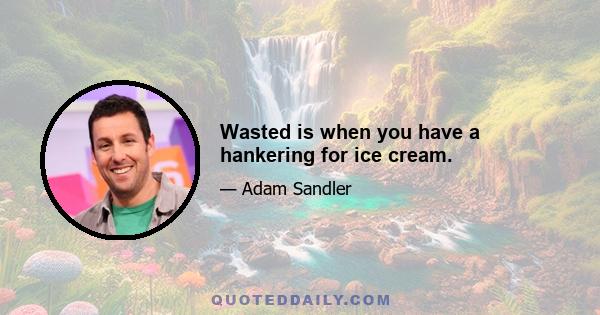 Wasted is when you have a hankering for ice cream.