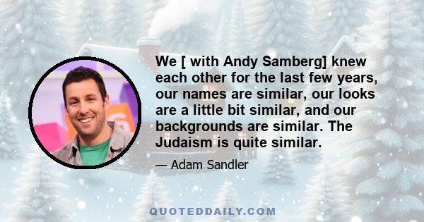 We [ with Andy Samberg] knew each other for the last few years, our names are similar, our looks are a little bit similar, and our backgrounds are similar. The Judaism is quite similar.