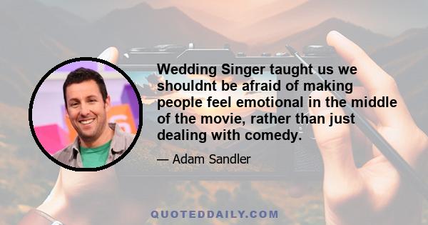 Wedding Singer taught us we shouldnt be afraid of making people feel emotional in the middle of the movie, rather than just dealing with comedy.