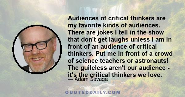 Audiences of critical thinkers are my favorite kinds of audiences. There are jokes I tell in the show that don't get laughs unless I am in front of an audience of critical thinkers. Put me in front of a crowd of science 