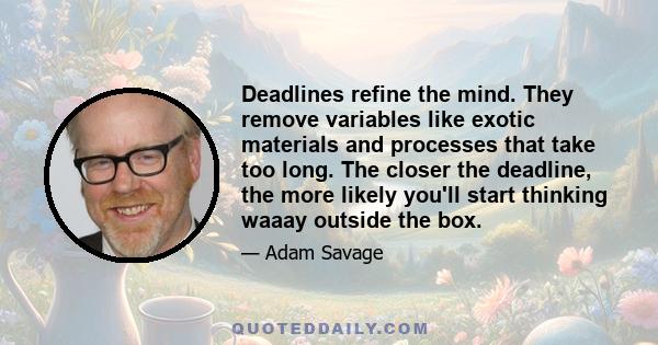 Deadlines refine the mind. They remove variables like exotic materials and processes that take too long. The closer the deadline, the more likely you'll start thinking waaay outside the box.