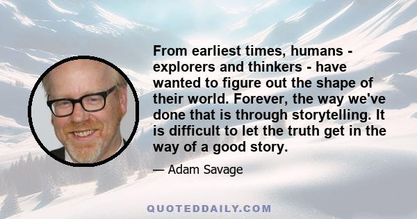 From earliest times, humans - explorers and thinkers - have wanted to figure out the shape of their world. Forever, the way we've done that is through storytelling. It is difficult to let the truth get in the way of a