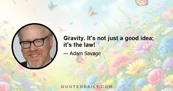 Gravity. It's not just a good idea; it's the law!