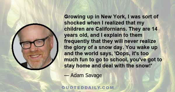 Growing up in New York, I was sort of shocked when I realized that my children are Californians. They are 14 years old, and I explain to them frequently that they will never realize the glory of a snow day. You wake up