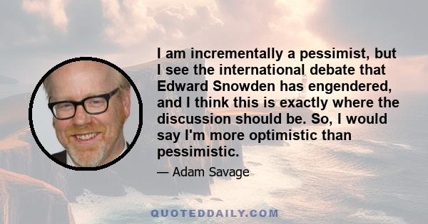 I am incrementally a pessimist, but I see the international debate that Edward Snowden has engendered, and I think this is exactly where the discussion should be. So, I would say I'm more optimistic than pessimistic.