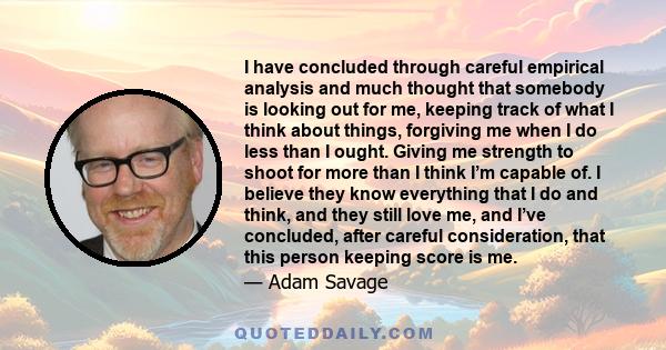 I have concluded through careful empirical analysis and much thought that somebody is looking out for me, keeping track of what I think about things, forgiving me when I do less than I ought. Giving me strength to shoot 