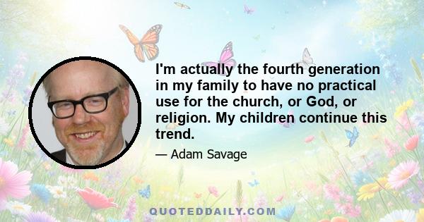 I'm actually the fourth generation in my family to have no practical use for the church, or God, or religion. My children continue this trend.