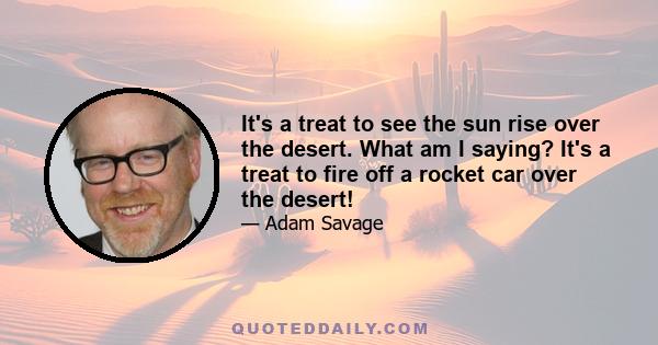 It's a treat to see the sun rise over the desert. What am I saying? It's a treat to fire off a rocket car over the desert!