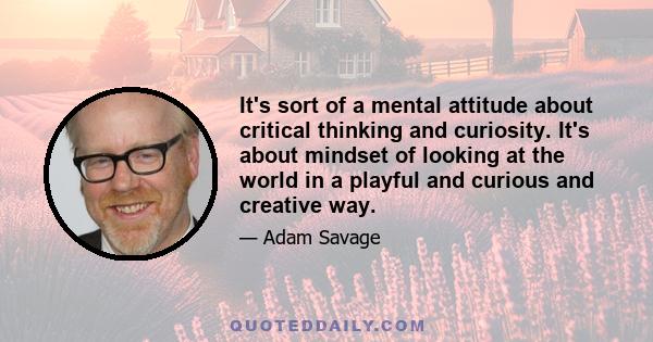 It's sort of a mental attitude about critical thinking and curiosity. It's about mindset of looking at the world in a playful and curious and creative way.