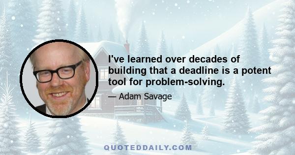 I've learned over decades of building that a deadline is a potent tool for problem-solving.