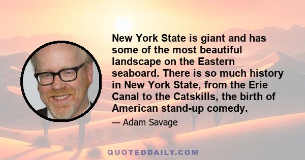 New York State is giant and has some of the most beautiful landscape on the Eastern seaboard. There is so much history in New York State, from the Erie Canal to the Catskills, the birth of American stand-up comedy.