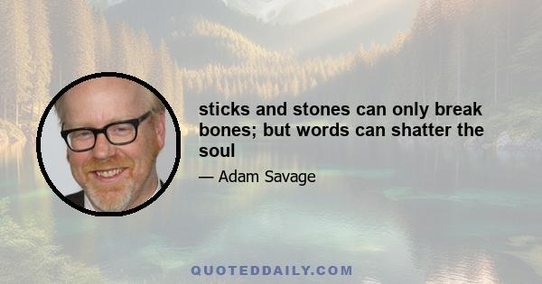 sticks and stones can only break bones; but words can shatter the soul