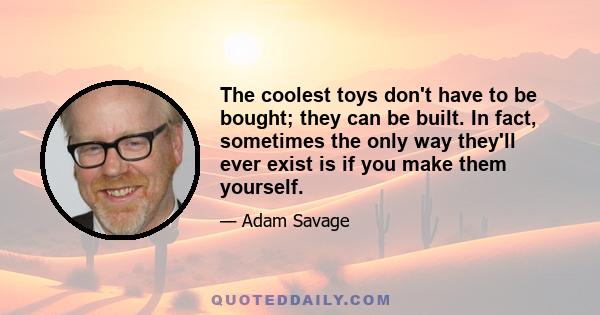 The coolest toys don't have to be bought; they can be built. In fact, sometimes the only way they'll ever exist is if you make them yourself.