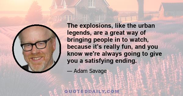 The explosions, like the urban legends, are a great way of bringing people in to watch, because it's really fun, and you know we're always going to give you a satisfying ending.