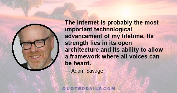 The Internet is probably the most important technological advancement of my lifetime. Its strength lies in its open architecture and its ability to allow a framework where all voices can be heard.