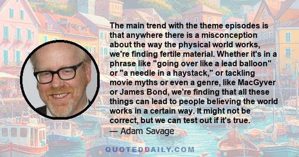 The main trend with the theme episodes is that anywhere there is a misconception about the way the physical world works, we're finding fertile material. Whether it's in a phrase like going over like a lead balloon or a