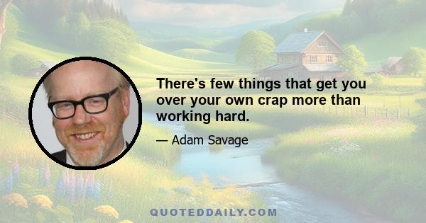 There's few things that get you over your own crap more than working hard.