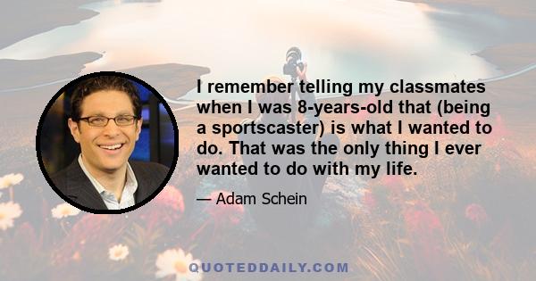 I remember telling my classmates when I was 8-years-old that (being a sportscaster) is what I wanted to do. That was the only thing I ever wanted to do with my life.