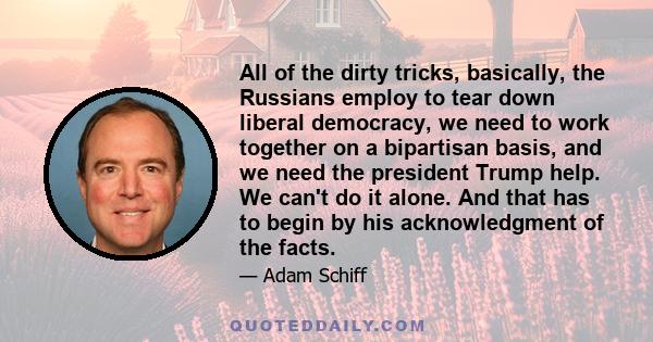 All of the dirty tricks, basically, the Russians employ to tear down liberal democracy, we need to work together on a bipartisan basis, and we need the president Trump help. We can't do it alone. And that has to begin