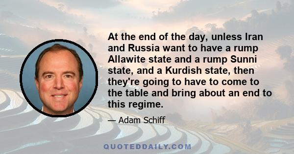 Аt the end of the day, unless Iran and Russia want to have a rump Allawite state and a rump Sunni state, and a Kurdish state, then they're going to have to come to the table and bring about an end to this regime.