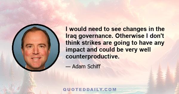 I would need to see changes in the Iraq governance. Otherwise I don't think strikes are going to have any impact and could be very well counterproductive.