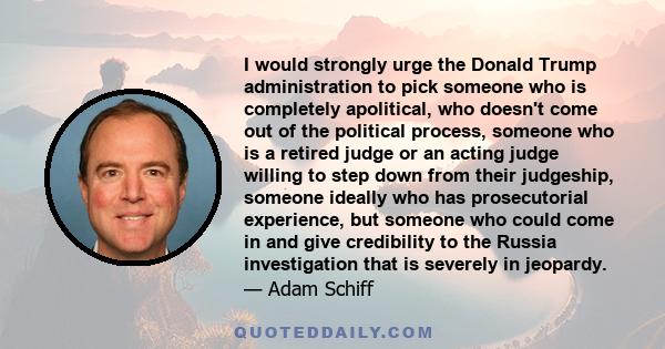 I would strongly urge the Donald Trump administration to pick someone who is completely apolitical, who doesn't come out of the political process, someone who is a retired judge or an acting judge willing to step down