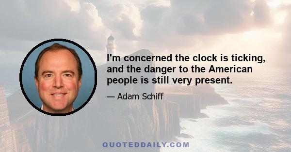 I'm concerned the clock is ticking, and the danger to the American people is still very present.