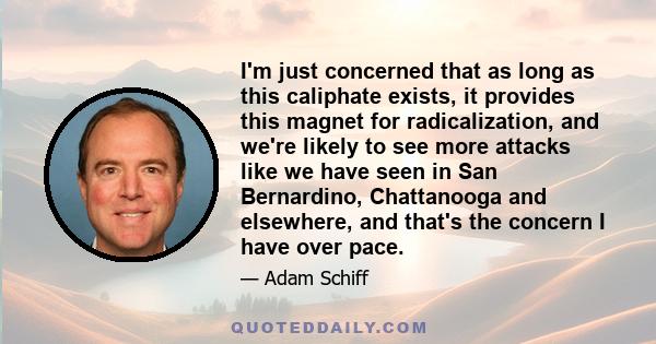 I'm just concerned that as long as this caliphate exists, it provides this magnet for radicalization, and we're likely to see more attacks like we have seen in San Bernardino, Chattanooga and elsewhere, and that's the