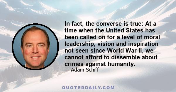 In fact, the converse is true: At a time when the United States has been called on for a level of moral leadership, vision and inspiration not seen since World War II, we cannot afford to dissemble about crimes against