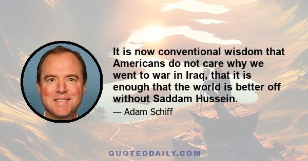 It is now conventional wisdom that Americans do not care why we went to war in Iraq, that it is enough that the world is better off without Saddam Hussein.