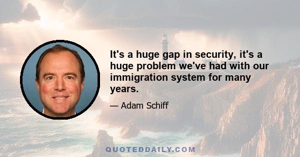 It's a huge gap in security, it's a huge problem we've had with our immigration system for many years.