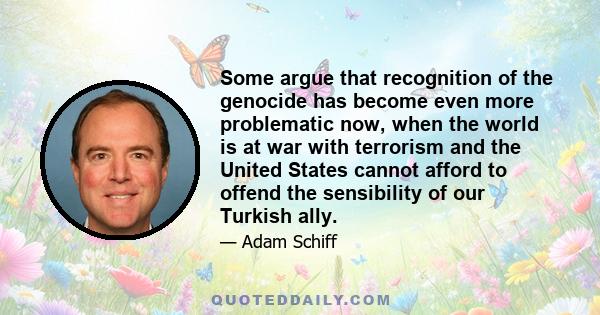 Some argue that recognition of the genocide has become even more problematic now, when the world is at war with terrorism and the United States cannot afford to offend the sensibility of our Turkish ally.