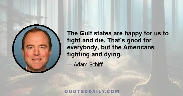 The Gulf states are happy for us to fight and die. That's good for everybody, but the Americans fighting and dying.