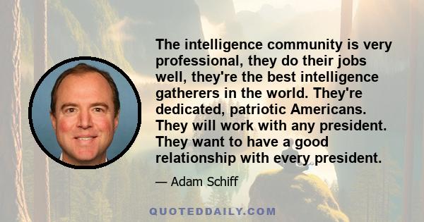 The intelligence community is very professional, they do their jobs well, they're the best intelligence gatherers in the world. They're dedicated, patriotic Americans. They will work with any president. They want to