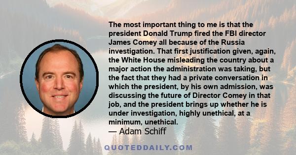 The most important thing to me is that the president Donald Trump fired the FBI director James Comey all because of the Russia investigation. That first justification given, again, the White House misleading the country 