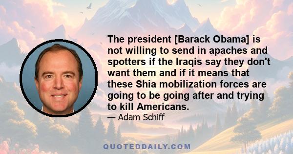 The president [Barack Obama] is not willing to send in apaches and spotters if the Iraqis say they don't want them and if it means that these Shia mobilization forces are going to be going after and trying to kill