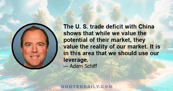 The U. S. trade deficit with China shows that while we value the potential of their market, they value the reality of our market. It is in this area that we should use our leverage.