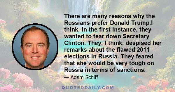 There are many reasons why the Russians prefer Donald Trump.I think, in the first instance, they wanted to tear down Secretary Clinton. They, I think, despised her remarks about the flawed 2011 elections in Russia. They 