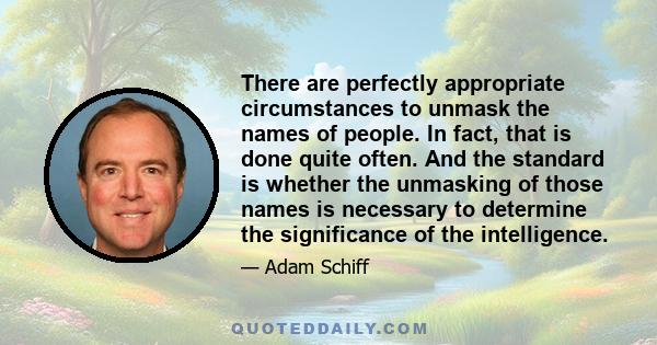 There are perfectly appropriate circumstances to unmask the names of people. In fact, that is done quite often. And the standard is whether the unmasking of those names is necessary to determine the significance of the