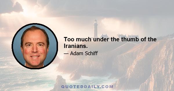 Too much under the thumb of the Iranians.