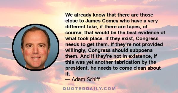 We already know that there are those close to James Comey who have a very different take, if there are tapes, of course, that would be the best evidence of what took place. If they exist, Congress needs to get them. If