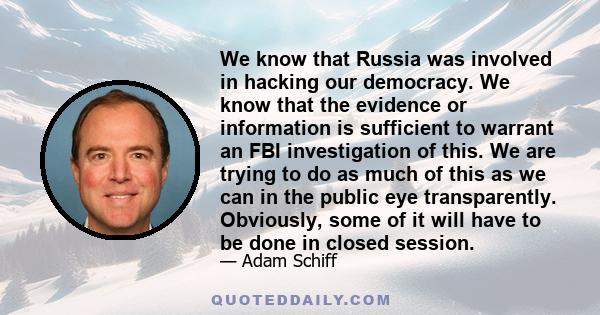 We know that Russia was involved in hacking our democracy. We know that the evidence or information is sufficient to warrant an FBI investigation of this. We are trying to do as much of this as we can in the public eye