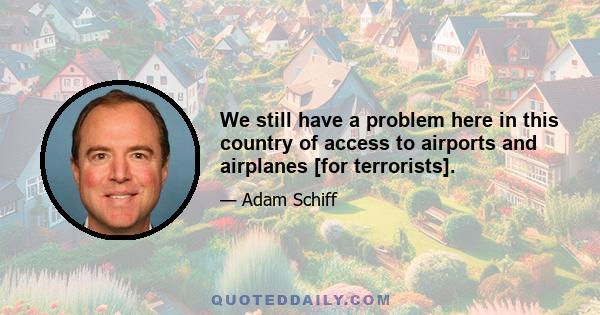 We still have a problem here in this country of access to airports and airplanes [for terrorists].