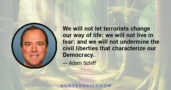 We will not let terrorists change our way of life; we will not live in fear; and we will not undermine the civil liberties that characterize our Democracy.