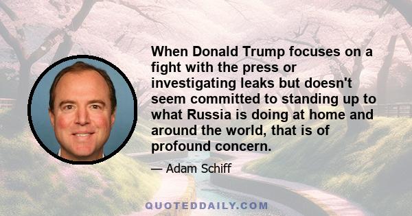 When Donald Trump focuses on a fight with the press or investigating leaks but doesn't seem committed to standing up to what Russia is doing at home and around the world, that is of profound concern.