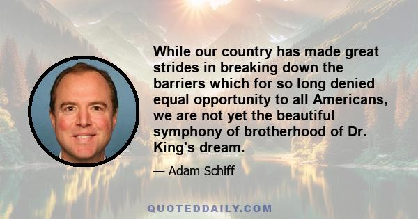 While our country has made great strides in breaking down the barriers which for so long denied equal opportunity to all Americans, we are not yet the beautiful symphony of brotherhood of Dr. King's dream.